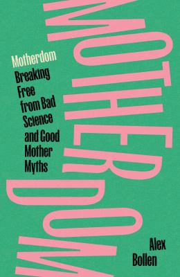 Motherdom : breaking free from bad science and good mother myths / Alex Bollen