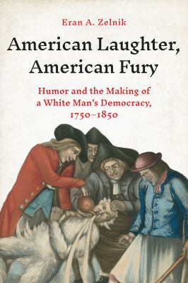 American laughter, American fury : humor and the making of a white man&#039;s democracy, 1750-1850 / Eran A. Zelnik