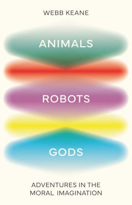 Animals, robots, gods : adventures in the moral imagination / Webb Keane