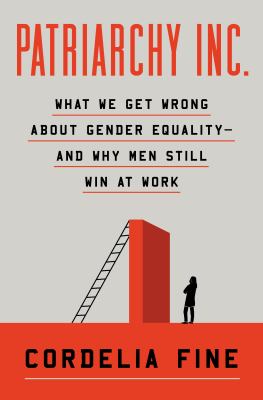 Patriarchy Inc. : what we get wrong about gender equality--and why men still win at work / Cordelia Fine