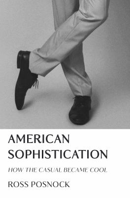 American sophistication : how the casual became cool / Ross Posnock