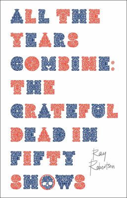 All the years combine : the Grateful Dead in fifty shows / Ray Robertson