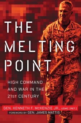 The melting point : high command and war in the 21st century / Gen. Kenneth F. McKenzie Jr., USMC (Ret.) ; foreword by Gen. James Mattis, USMC (Ret.) and 26th Secretary of Defense