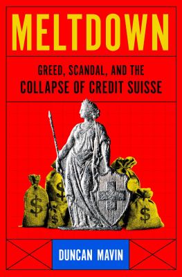 Meltdown : greed, scandal, and the collapse of Credit Suisse / Duncan Mavin
