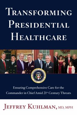 Transforming presidential healthcare : ensuring comprehensive care for the commander and chief amid 21st century threats / Jeffrey Kuhlman