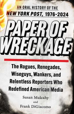 Paper of wreckage : an oral history of the New York Post, 1976-2024 : the rogues, renegades, wiseguys, wankers, and relentless reporters who redefined American media / Susan Mulcahy and Frank DiGiacomo