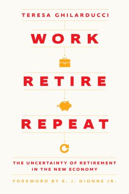 Work, retire, repeat : the uncertainty of retirement in the new economy / Teresa Ghilarducci ; with a foreword by E. J. Dionne Jr