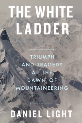 The white ladder : triumph and tragedy at the dawn of mountaineering / Daniel Light