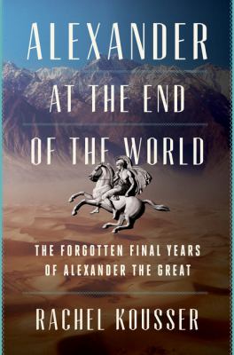 Alexander at the end of the world : the forgotten final years of Alexander the Great / Rachel Kousser