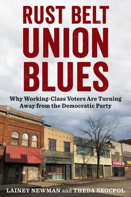 Rust belt union blues : why working class voters are turning away from the Democratic Party / Lainey Newman and Theda Skocpol