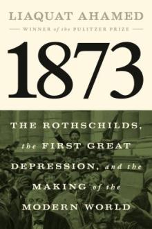 1873 : the Rothschilds, the first great depression, and the making of the modern world / Liaquat Ahamed