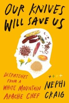 Our knives will save us : dispatches from a White Mountain Apache chef / Nephi Craig