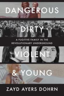 Dangerous, dirty, violent, and young : a fugitive family in the revolutionary underground / Zayd Ayers Dohrn