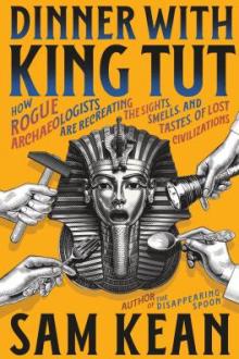 Dinner with King Tut : how rogue archaeologists are re-creating the sights, sounds, smells, and tastes of lost civilizations / Sam Kean