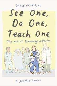 See one, do one, teach one : the art of becoming a doctor / by Grace Farris, MD