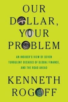 Our dollar, your problem : an insider's view of seven turbulent decades of global finance, and the road ahead / Kenneth Rogoff