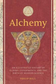 Alchemy : an illustrated history of elixirs, experiments, and the birth of modern science / Philip Ball
