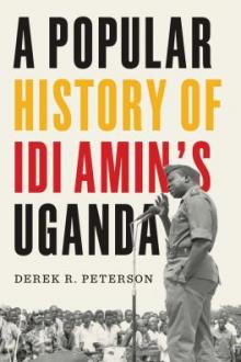 A popular history of Idi Amin's Uganda / Derek R. Peterson