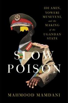 Slow poison : Idi Amin, Yoweri Museveni, and the making of the Ugandan state / Mahmood Mamdani