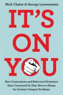 It's on you : how corporations and behavioral scientists have convinced us that we're to blame for society's deepest problems / Nick Chater and George Loewenstein