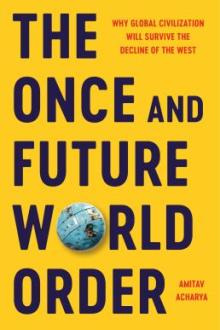The once and future world order : why global civilization will survive the decline of the West / Amitav Acharya