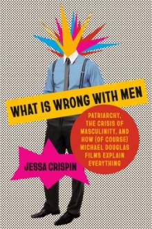What is wrong with men : patriarchy, the crisis of masculinity, and how (of course) Michael Douglas films explain everything / Jessa Crispin