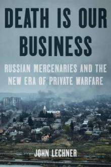 Death is our business : Russian mercenaries and the new era of private warfare / John Lechner