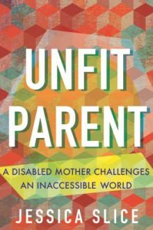 Unfit parent : a disabled mother challenges an inaccessible world / Jessica Slice