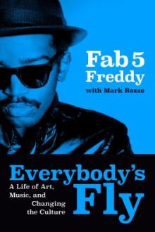 Everybody's fly : a life of art, music, and changing the culture / Fred Brathwaite aka Fab 5 Freddy with Mark Rozzo