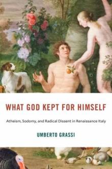 What God kept for himself : atheism, sodomy, and radical dissent in Renaissance Italy / Umberto Grassi