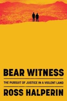 Bear witness : the pursuit of justice in a violent land / Ross Halperin