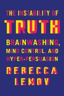 The instability of truth : brainwashing, mind control, and hyper-persuasion / Rebecca Lemov