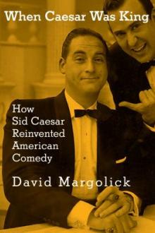 When Caesar was king : how Sid Caesar reinvented American comedy / David Margolick