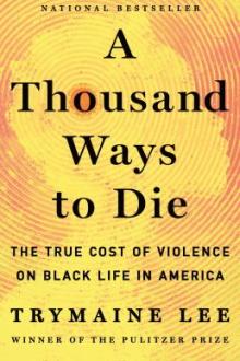 A thousand ways to die : the true cost of violence on Black life in America / Trymaine Lee