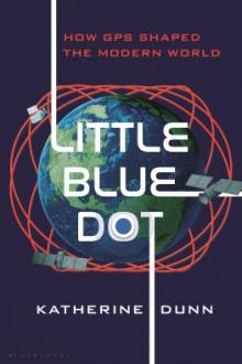 Little blue dot : how the Global Positioning System shaped the modern world / Katherine Dunn