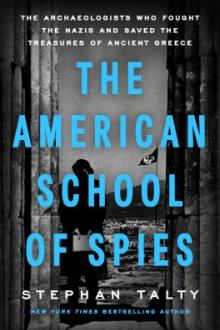 The American school of spies : the archaeologists who fought the Nazis and saved the treasures of Ancient Greece / Stephan Talty