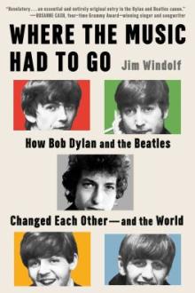 Where the music had to go : how Bob Dylan and the Beatles changed each other -- and the world / Jim Windolf