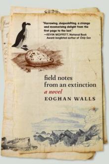 Field notes from an extinction : a novel / Eoghan Walls