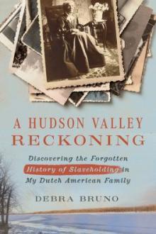 A Hudson Valley reckoning : discovering the forgotten history of slaveholding in my Dutch American family / Debra Bruno, with an afterword by Eleanor C. Mire