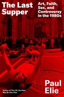 The last supper : art, faith, sex, and controversy in the 1980s / Paul Elie
