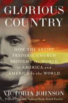 Glorious country : how the artist Frederic Church brought the world to America and America to the world / Victoria Johnson