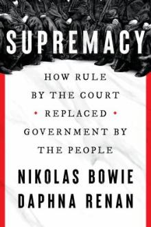 Supremacy : how rule by the court replaced government by the people / Nikolas Bowie and Daphna Renan