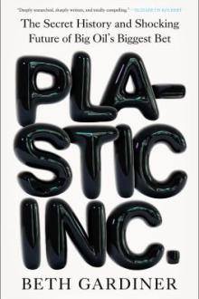 Plastic Inc. : the secret history and shocking future of Big Oil's biggest bet / Beth Gardiner