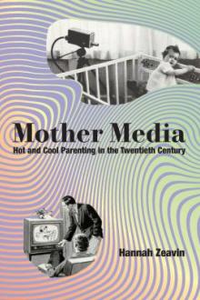 Mother media : hot and cool parenting in the twentieth century / Hannah Zeavin