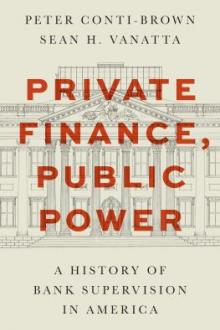 Private finance, public power : a history of bank supervision in America / Peter Conti-Brown and Sean H. Vanatta