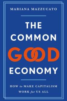 The common good economy : how to make capitalism work for us all / Mariana Mazzucato