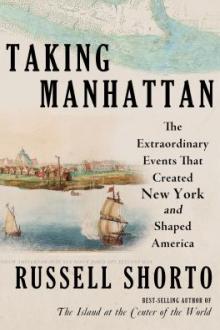 Taking Manhattan : the extraordinary events that created New York and shaped America / Russell Shorto