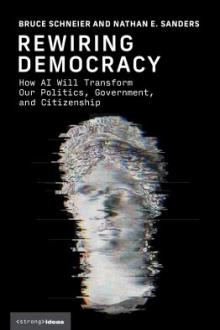 Rewiring democracy : how AI will transform our politics, government, and citizenship / Bruce Schneier and Nathan E. Sanders