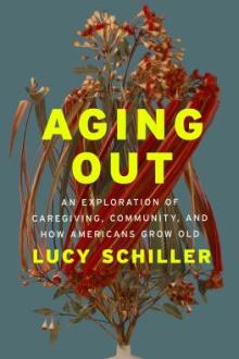 Aging out : an exploration of caregiving, community, and how Americans grow old / Lucy Schiller