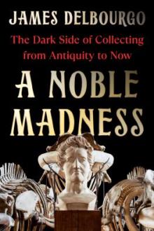 A noble madness : the dark side of collecting from antiquity to now / James Delbourgo